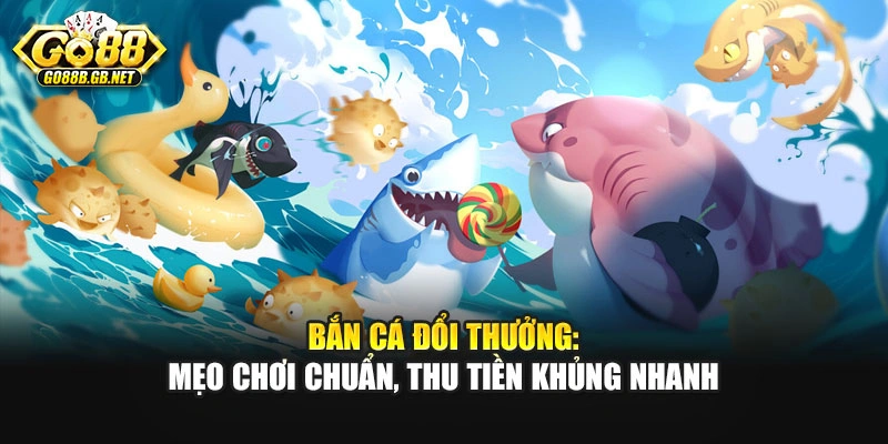 Bắn Cá Đổi Thưởng: Mẹo Chơi Chuẩn, Thu Tiền Khủng Nhanh