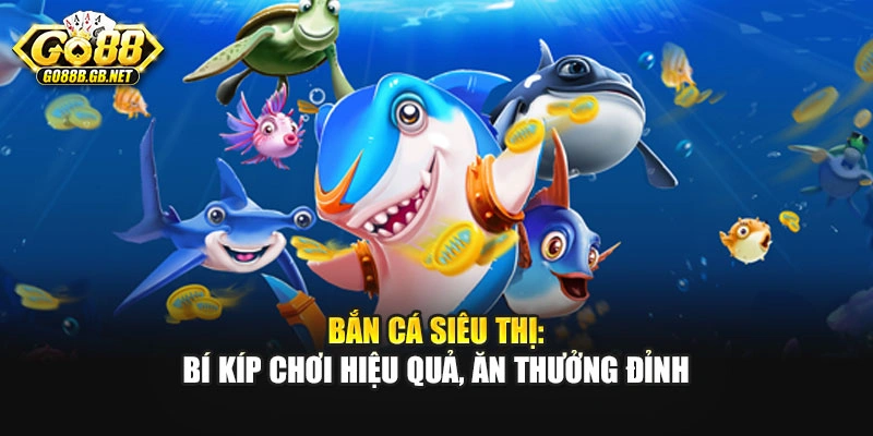 Bắn Cá Siêu Thị: Bí Kíp Chơi Hiệu Quả, Ăn Thưởng Đỉnh