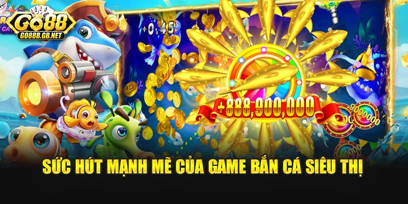 Sức hút mạnh mẽ của game bắn cá siêu thị